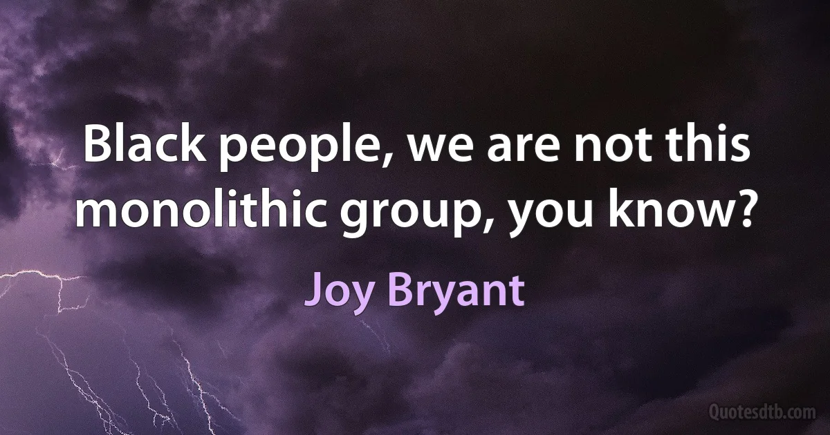 Black people, we are not this monolithic group, you know? (Joy Bryant)