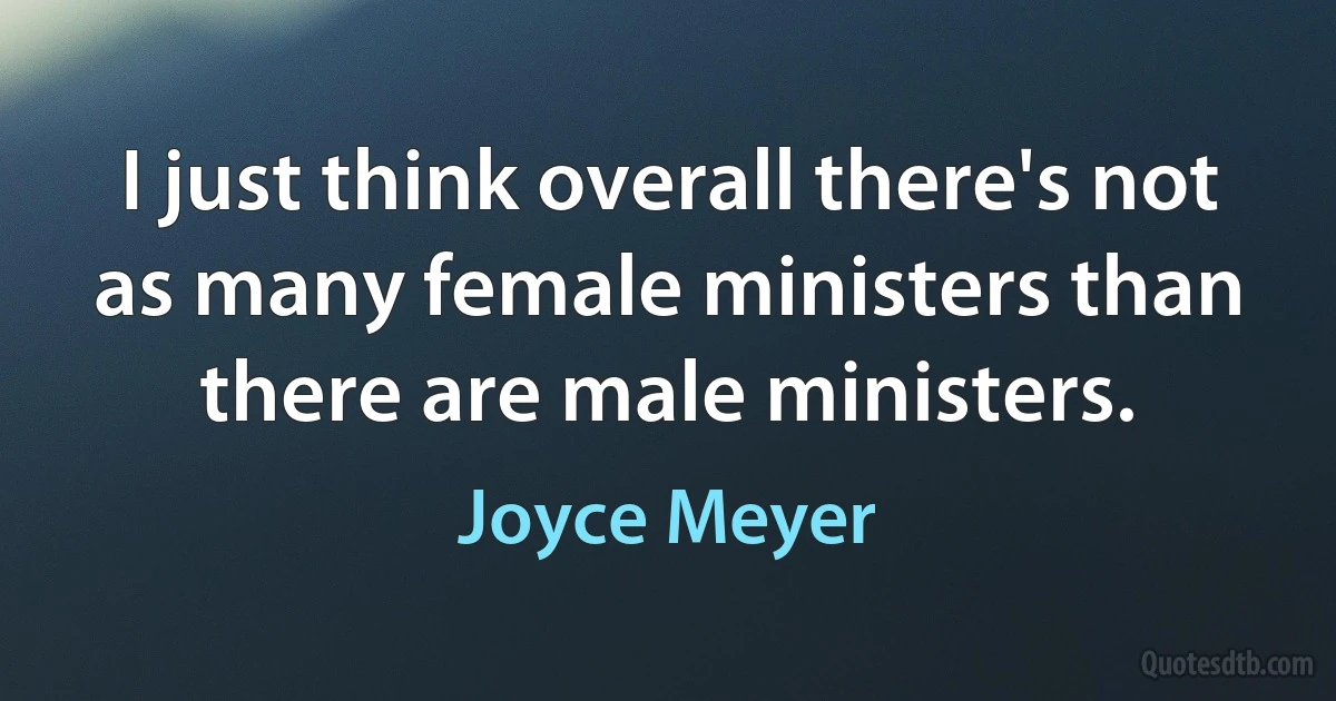 I just think overall there's not as many female ministers than there are male ministers. (Joyce Meyer)