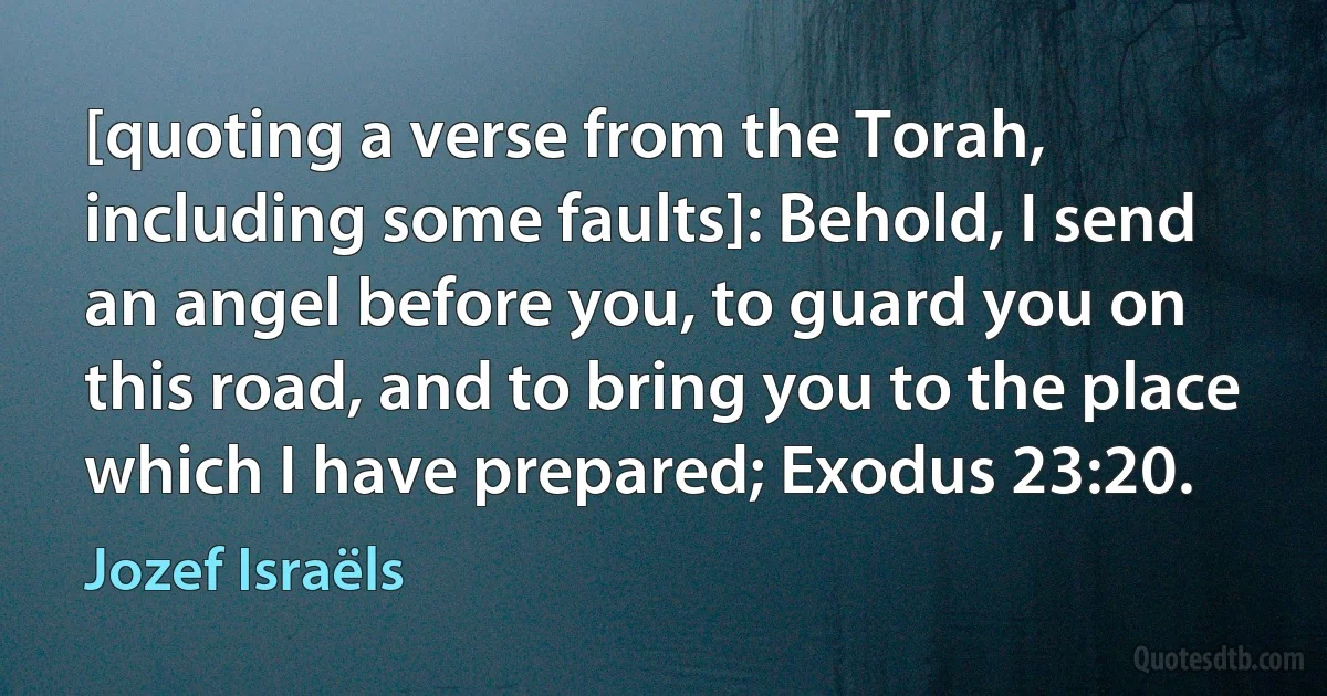 [quoting a verse from the Torah, including some faults]: Behold, I send an angel before you, to guard you on this road, and to bring you to the place which I have prepared; Exodus 23:20. (Jozef Israëls)