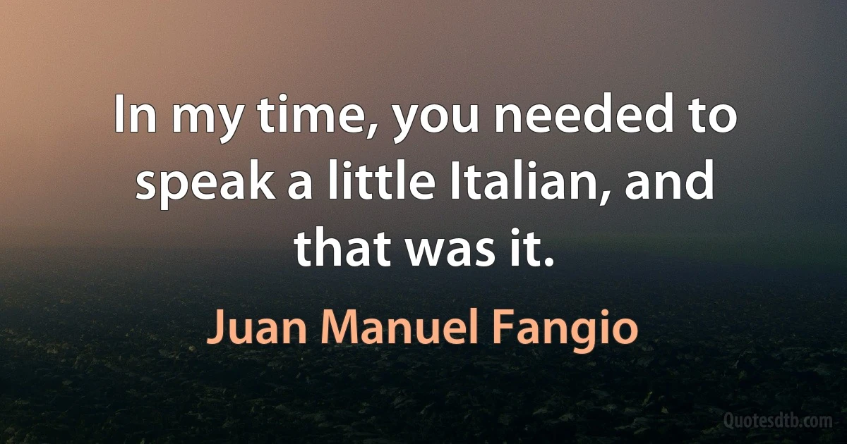 In my time, you needed to speak a little Italian, and that was it. (Juan Manuel Fangio)