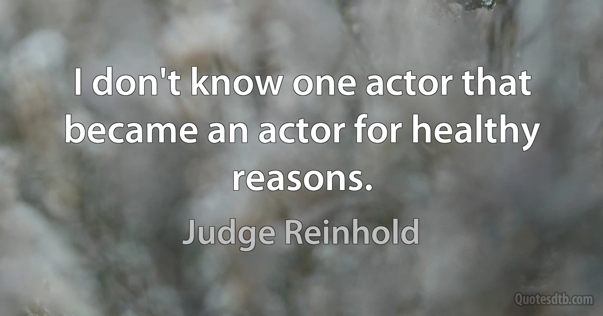 I don't know one actor that became an actor for healthy reasons. (Judge Reinhold)