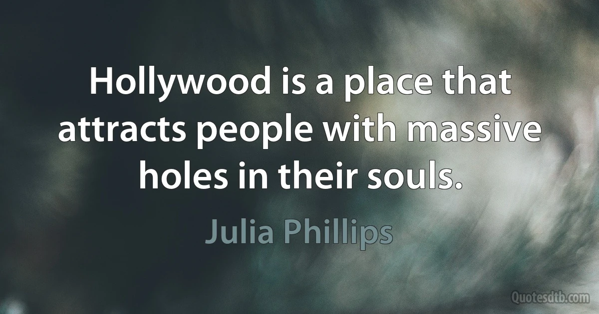 Hollywood is a place that attracts people with massive holes in their souls. (Julia Phillips)