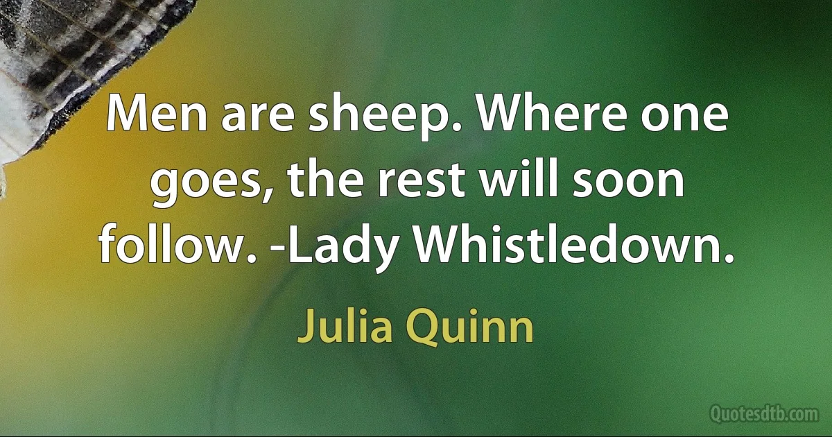 Men are sheep. Where one goes, the rest will soon follow. -Lady Whistledown. (Julia Quinn)