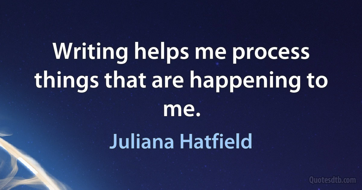 Writing helps me process things that are happening to me. (Juliana Hatfield)