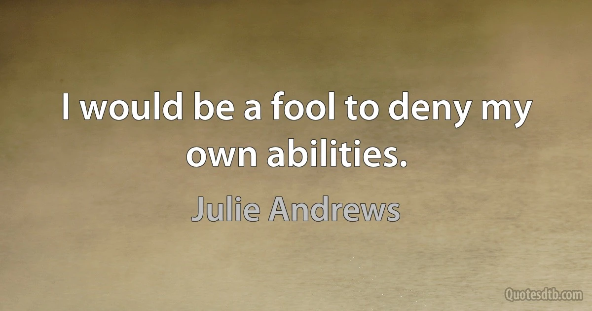 I would be a fool to deny my own abilities. (Julie Andrews)