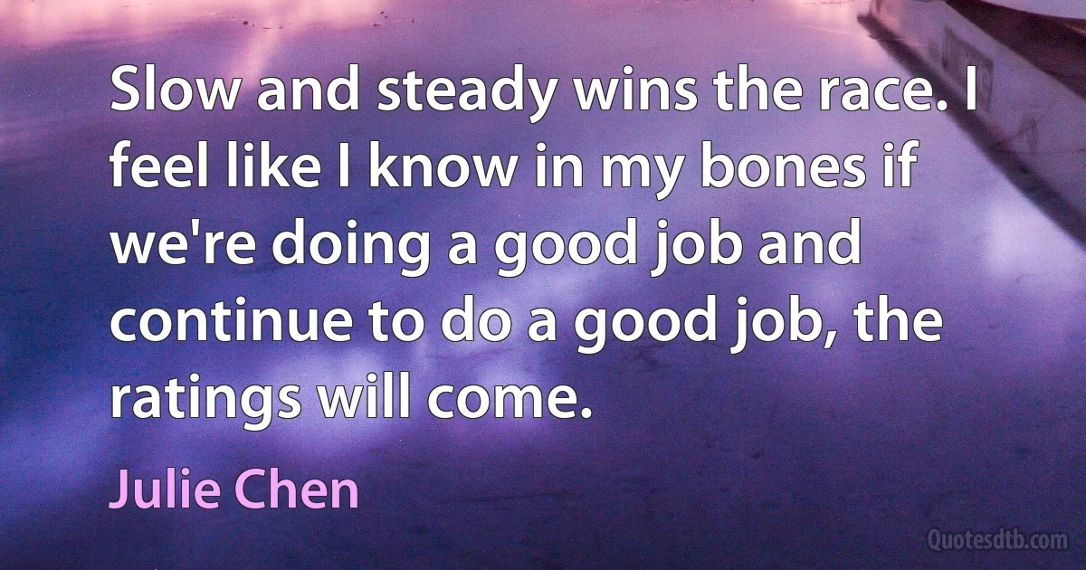 Slow and steady wins the race. I feel like I know in my bones if we're doing a good job and continue to do a good job, the ratings will come. (Julie Chen)