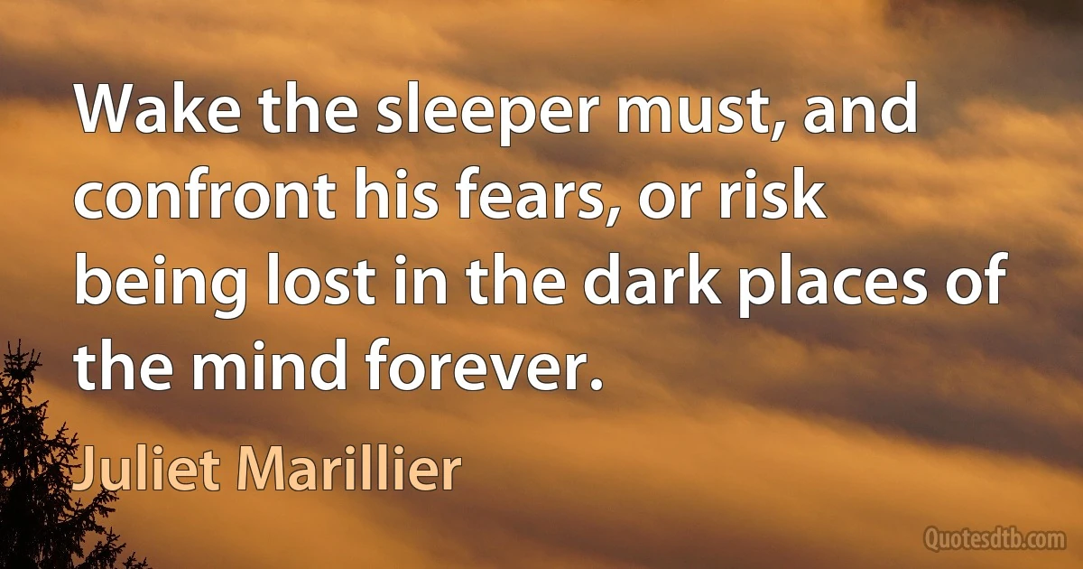 Wake the sleeper must, and confront his fears, or risk being lost in the dark places of the mind forever. (Juliet Marillier)