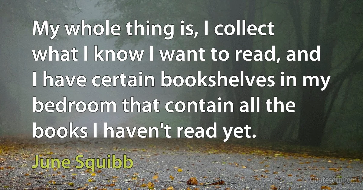 My whole thing is, I collect what I know I want to read, and I have certain bookshelves in my bedroom that contain all the books I haven't read yet. (June Squibb)