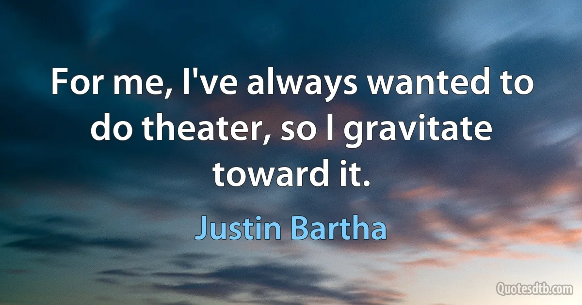 For me, I've always wanted to do theater, so I gravitate toward it. (Justin Bartha)