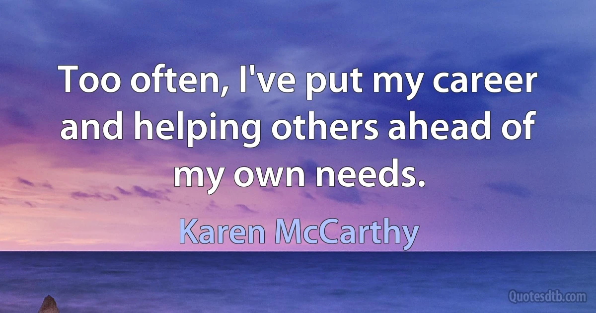 Too often, I've put my career and helping others ahead of my own needs. (Karen McCarthy)