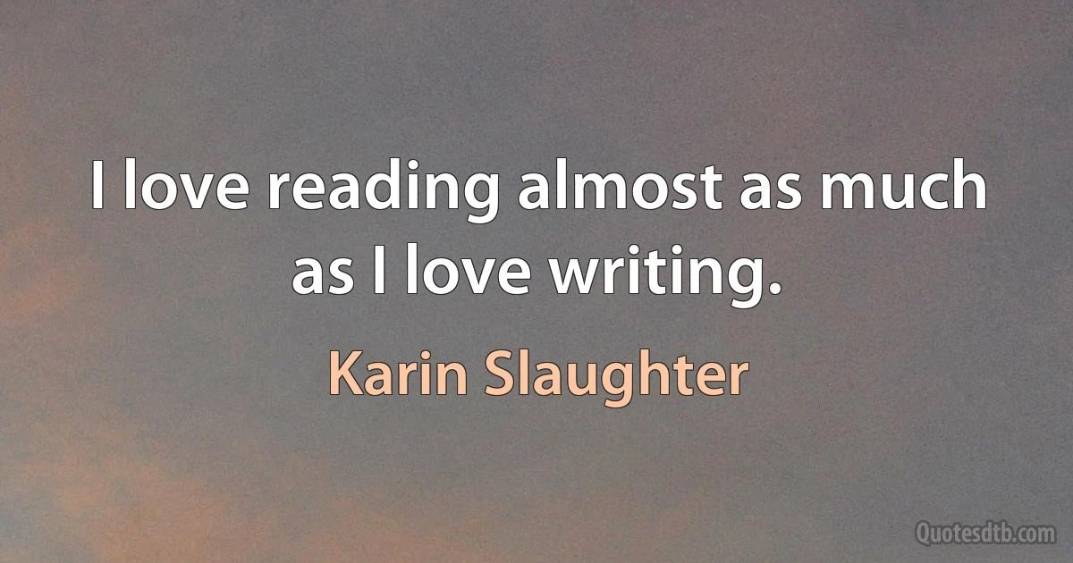 I love reading almost as much as I love writing. (Karin Slaughter)