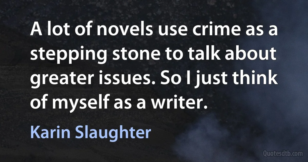 A lot of novels use crime as a stepping stone to talk about greater issues. So I just think of myself as a writer. (Karin Slaughter)