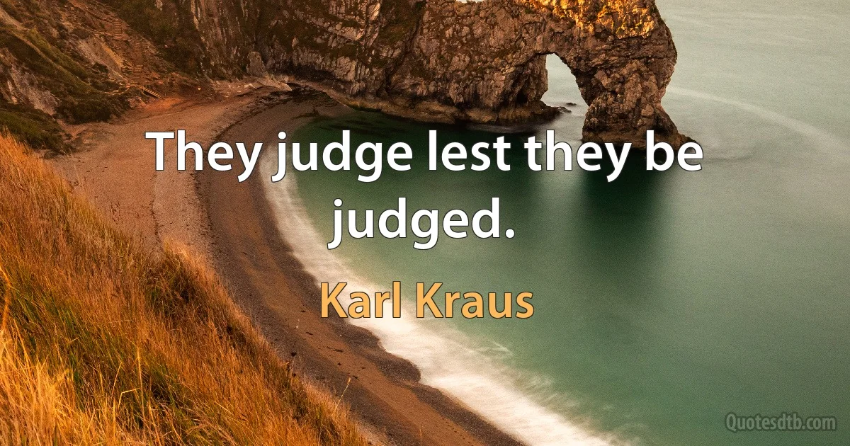 They judge lest they be judged. (Karl Kraus)