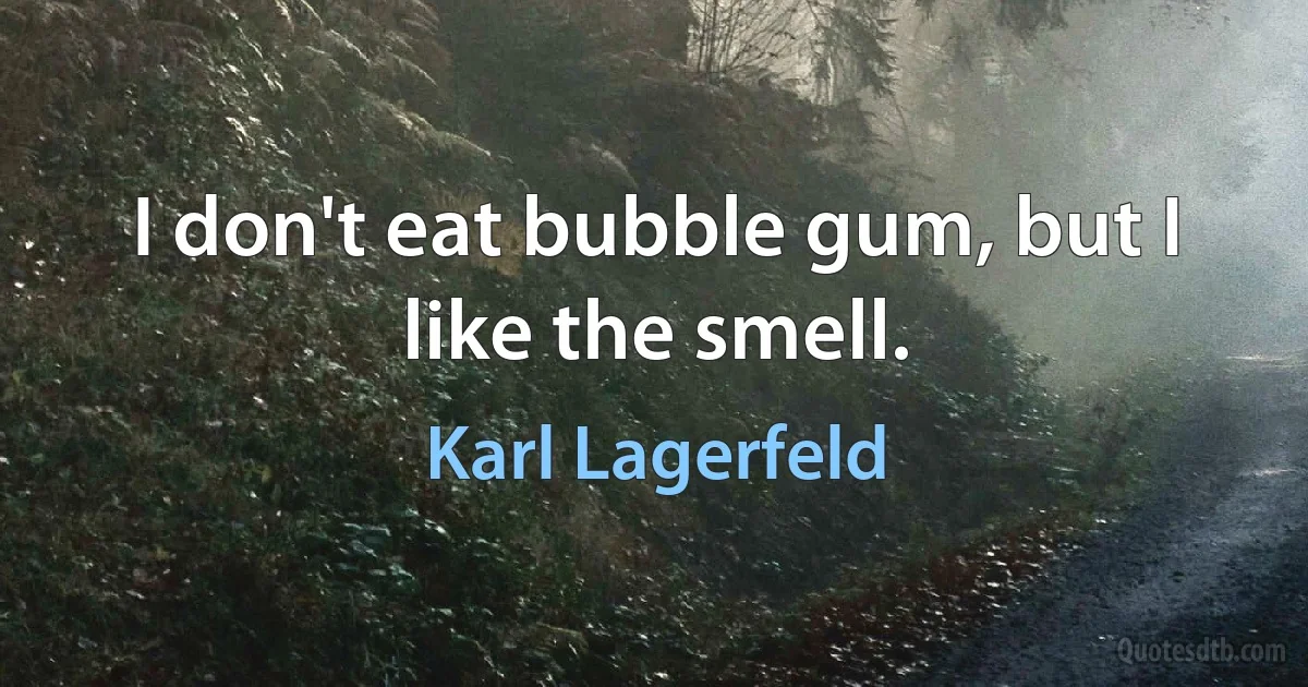 I don't eat bubble gum, but I like the smell. (Karl Lagerfeld)