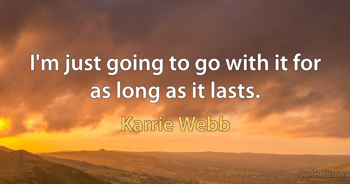 I'm just going to go with it for as long as it lasts. (Karrie Webb)