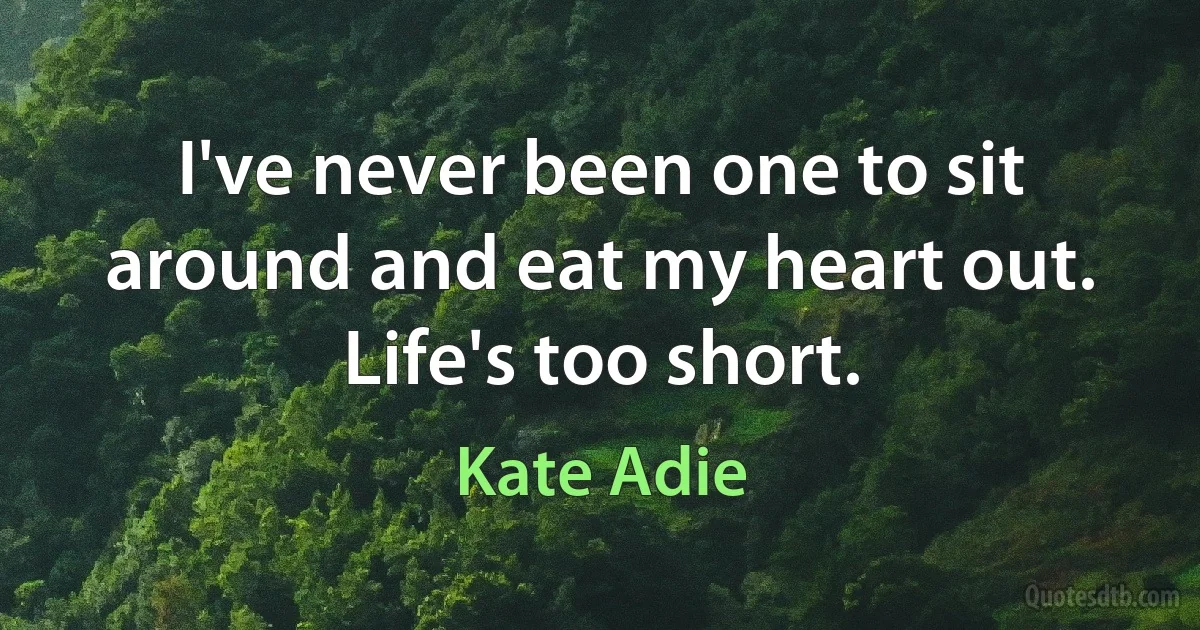 I've never been one to sit around and eat my heart out. Life's too short. (Kate Adie)