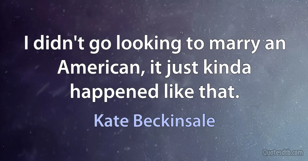 I didn't go looking to marry an American, it just kinda happened like that. (Kate Beckinsale)