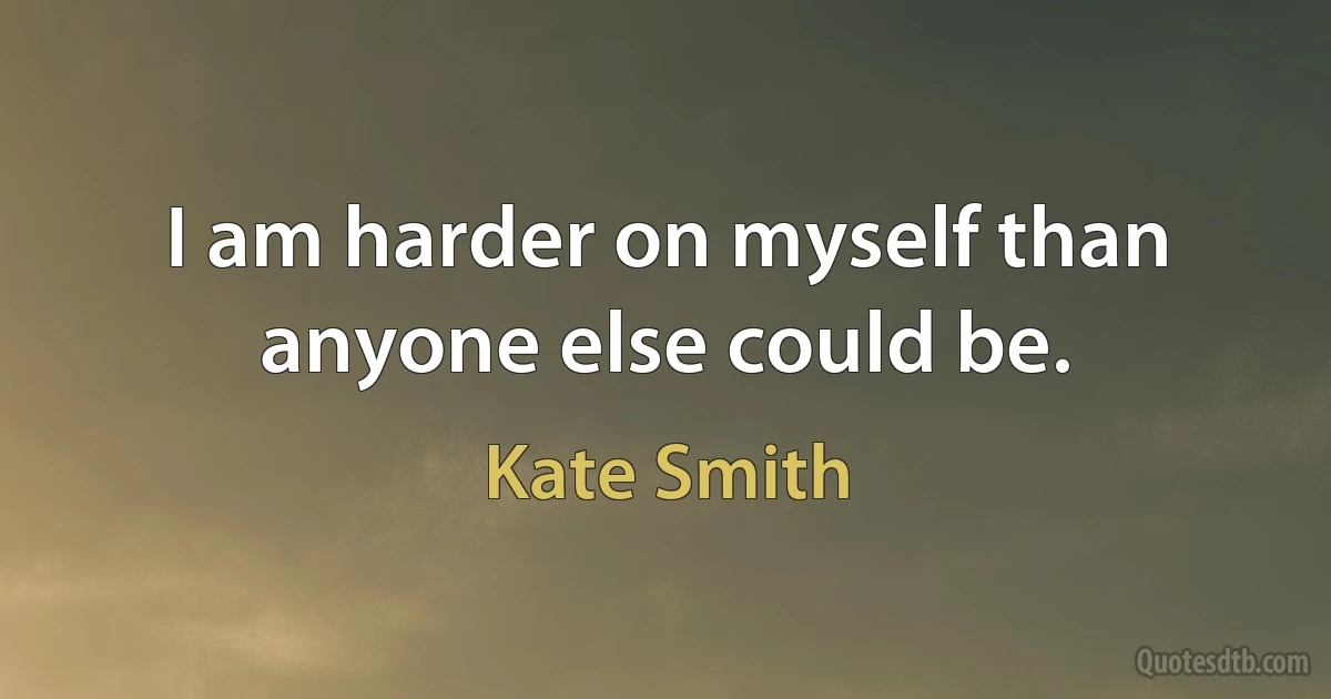 I am harder on myself than anyone else could be. (Kate Smith)