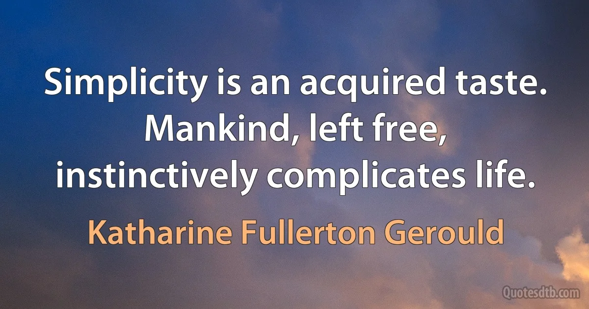 Simplicity is an acquired taste. Mankind, left free, instinctively complicates life. (Katharine Fullerton Gerould)