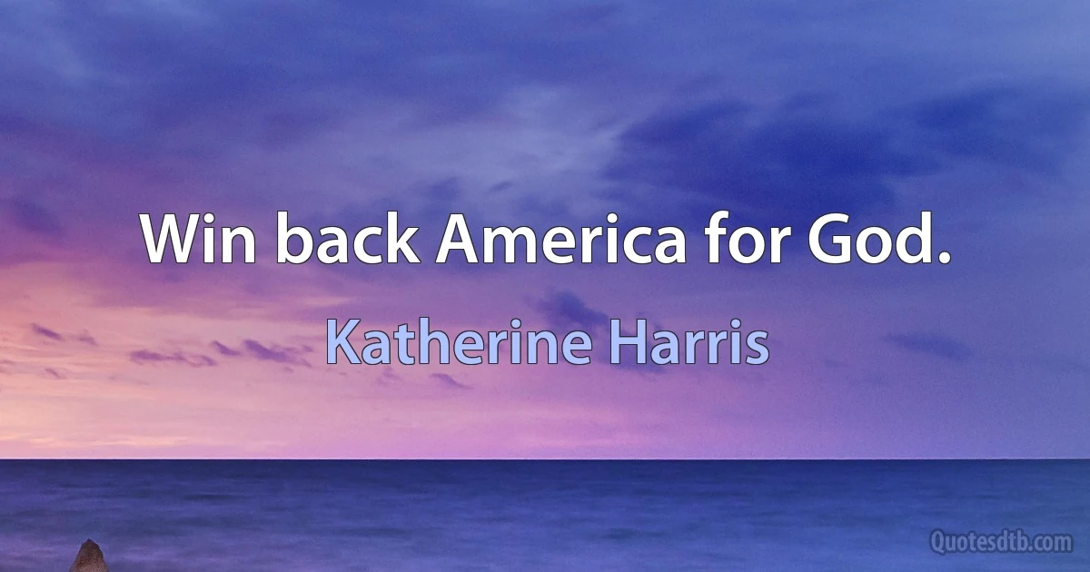 Win back America for God. (Katherine Harris)