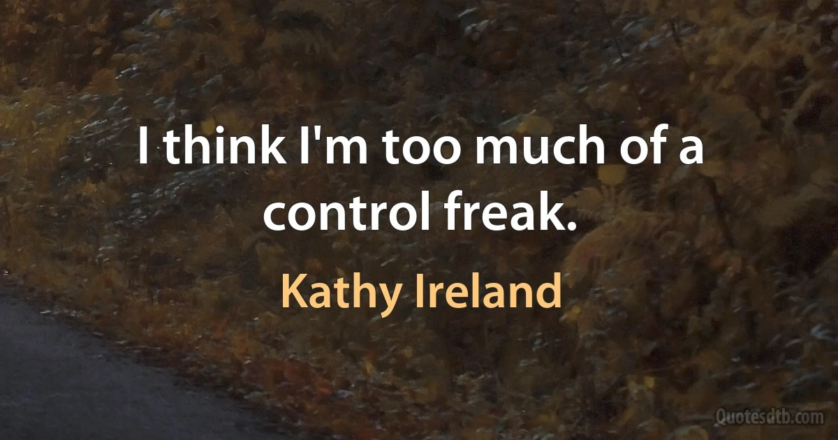 I think I'm too much of a control freak. (Kathy Ireland)