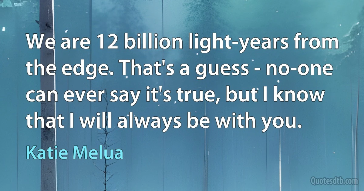 We are 12 billion light-years from the edge. That's a guess - no-one can ever say it's true, but I know that I will always be with you. (Katie Melua)