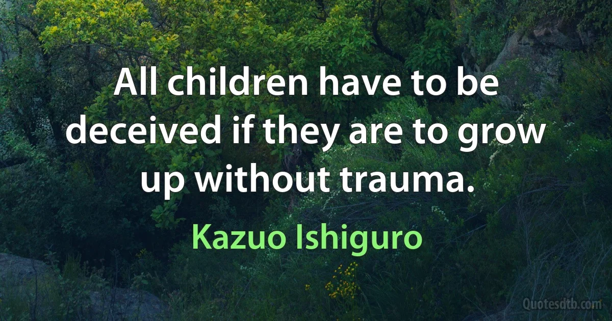 All children have to be deceived if they are to grow up without trauma. (Kazuo Ishiguro)