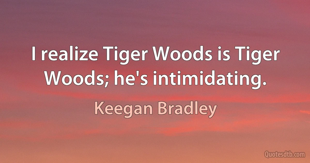 I realize Tiger Woods is Tiger Woods; he's intimidating. (Keegan Bradley)