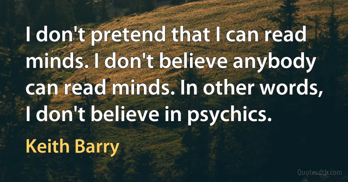 I don't pretend that I can read minds. I don't believe anybody can read minds. In other words, I don't believe in psychics. (Keith Barry)