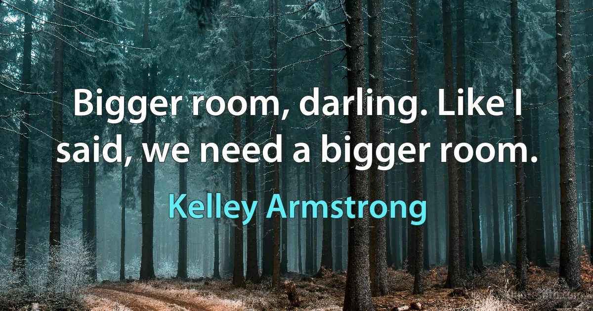 Bigger room, darling. Like I said, we need a bigger room. (Kelley Armstrong)