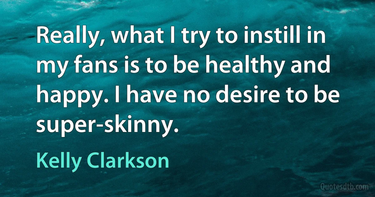 Really, what I try to instill in my fans is to be healthy and happy. I have no desire to be super-skinny. (Kelly Clarkson)