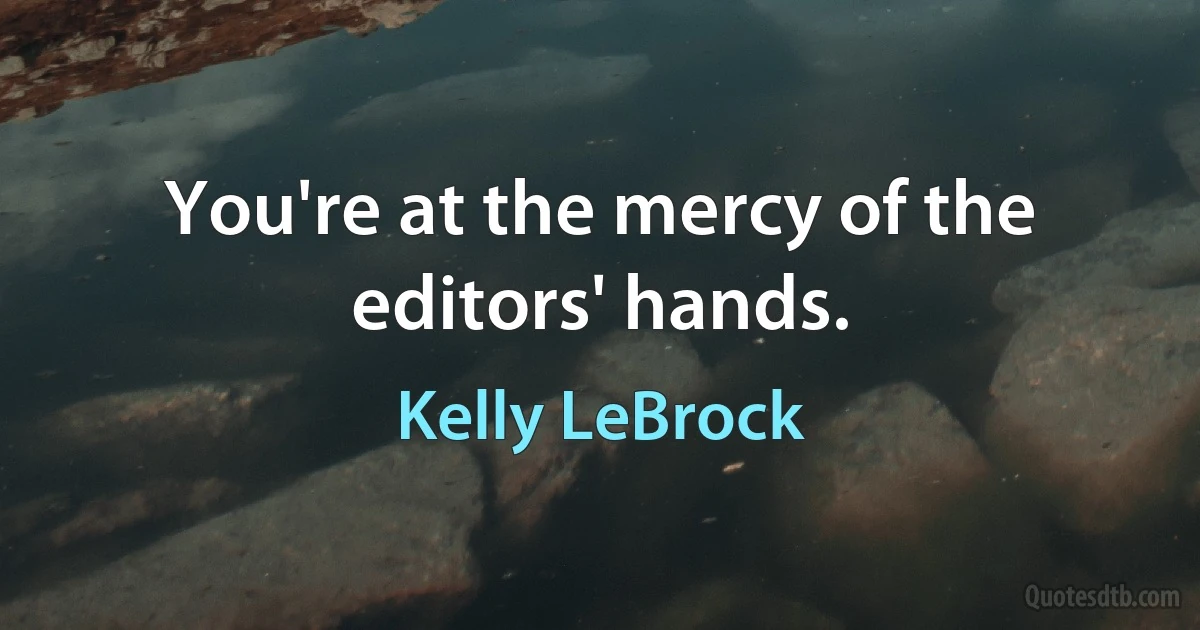 You're at the mercy of the editors' hands. (Kelly LeBrock)