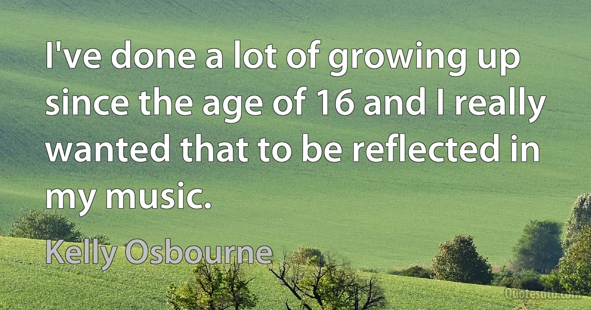 I've done a lot of growing up since the age of 16 and I really wanted that to be reflected in my music. (Kelly Osbourne)