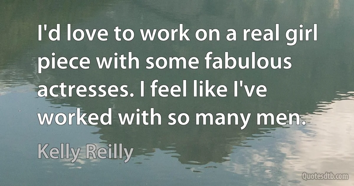 I'd love to work on a real girl piece with some fabulous actresses. I feel like I've worked with so many men. (Kelly Reilly)