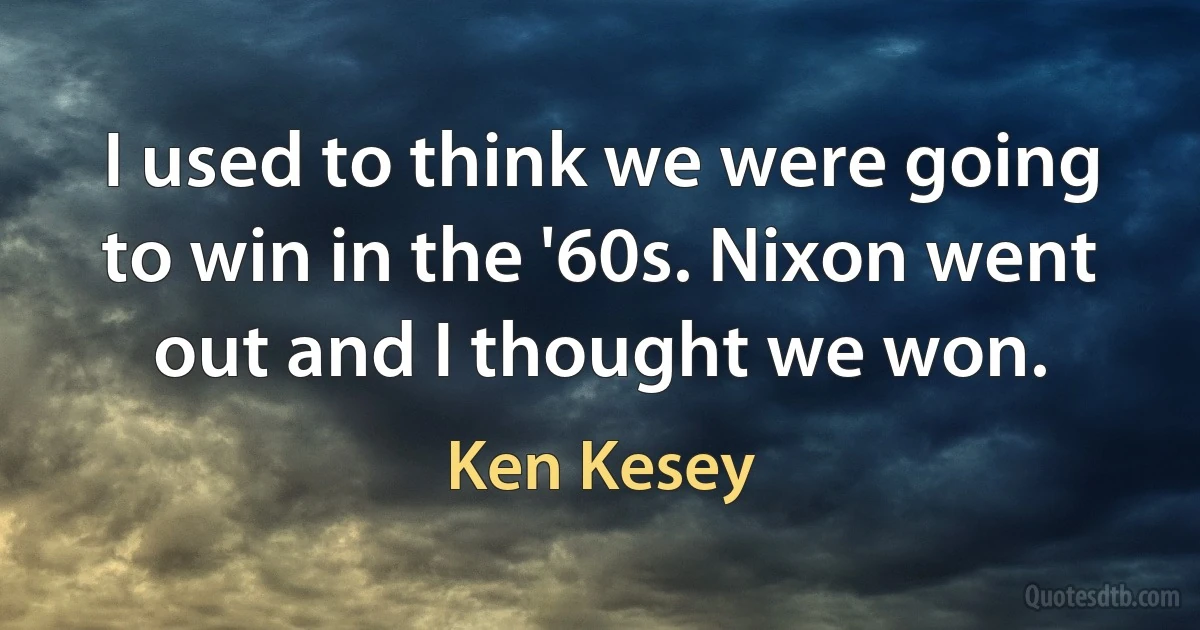 I used to think we were going to win in the '60s. Nixon went out and I thought we won. (Ken Kesey)