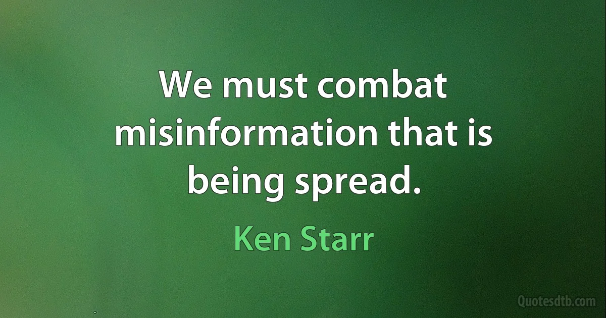 We must combat misinformation that is being spread. (Ken Starr)