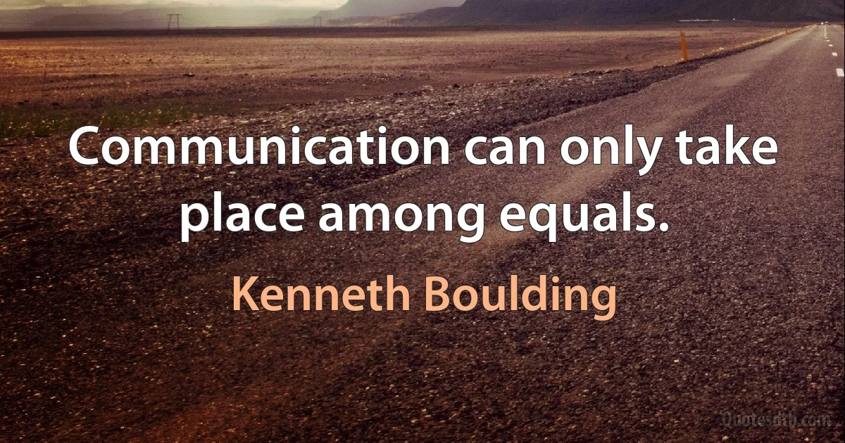 Communication can only take place among equals. (Kenneth Boulding)