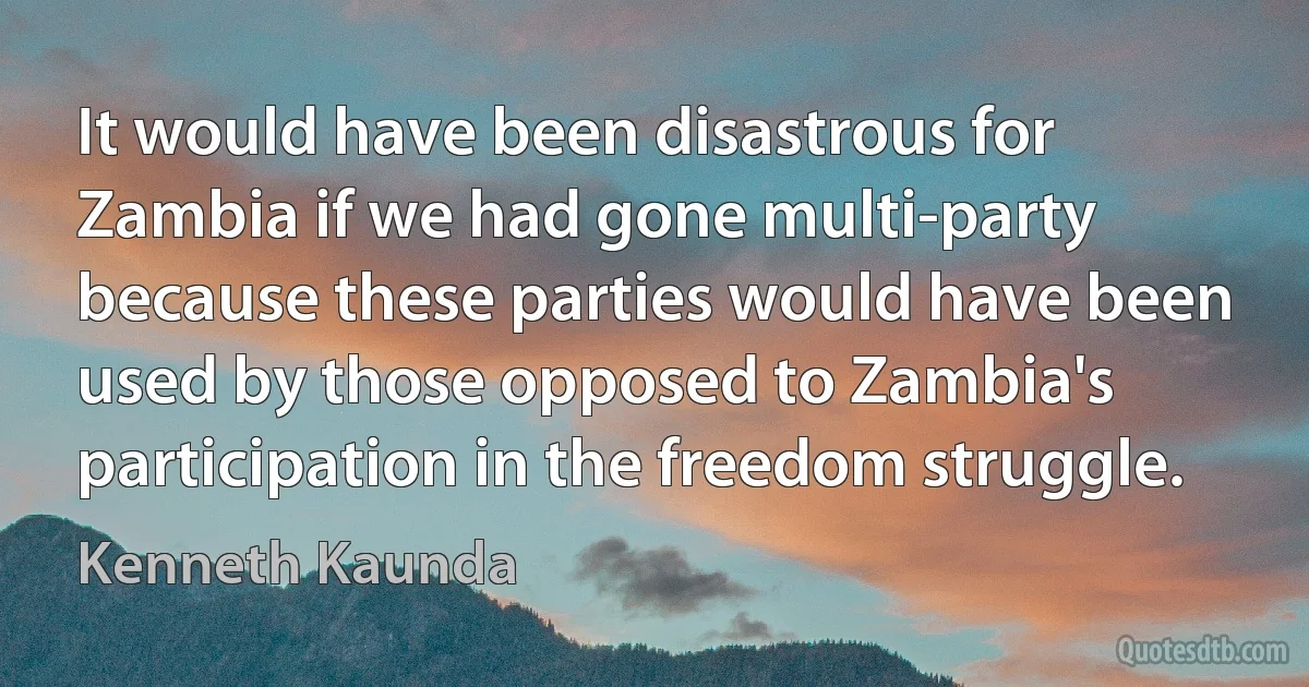 It would have been disastrous for Zambia if we had gone multi-party because these parties would have been used by those opposed to Zambia's participation in the freedom struggle. (Kenneth Kaunda)