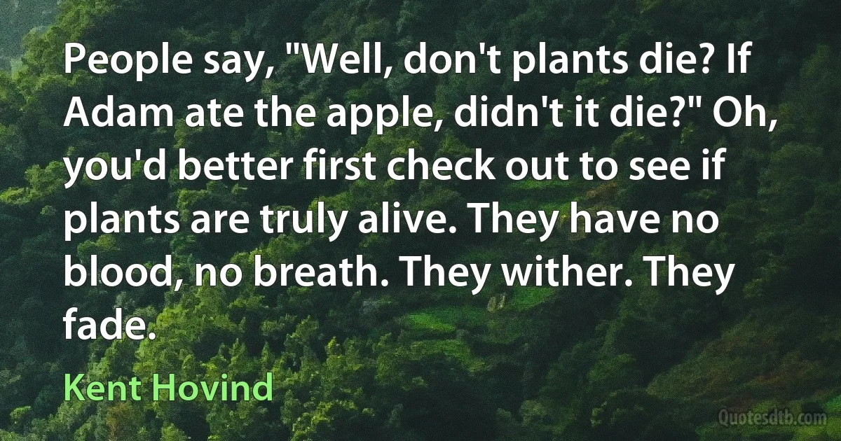 People say, "Well, don't plants die? If Adam ate the apple, didn't it die?" Oh, you'd better first check out to see if plants are truly alive. They have no blood, no breath. They wither. They fade. (Kent Hovind)