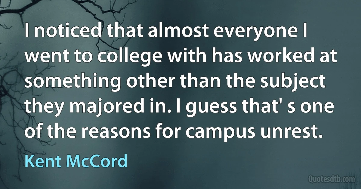 I noticed that almost everyone I went to college with has worked at something other than the subject they majored in. I guess that' s one of the reasons for campus unrest. (Kent McCord)