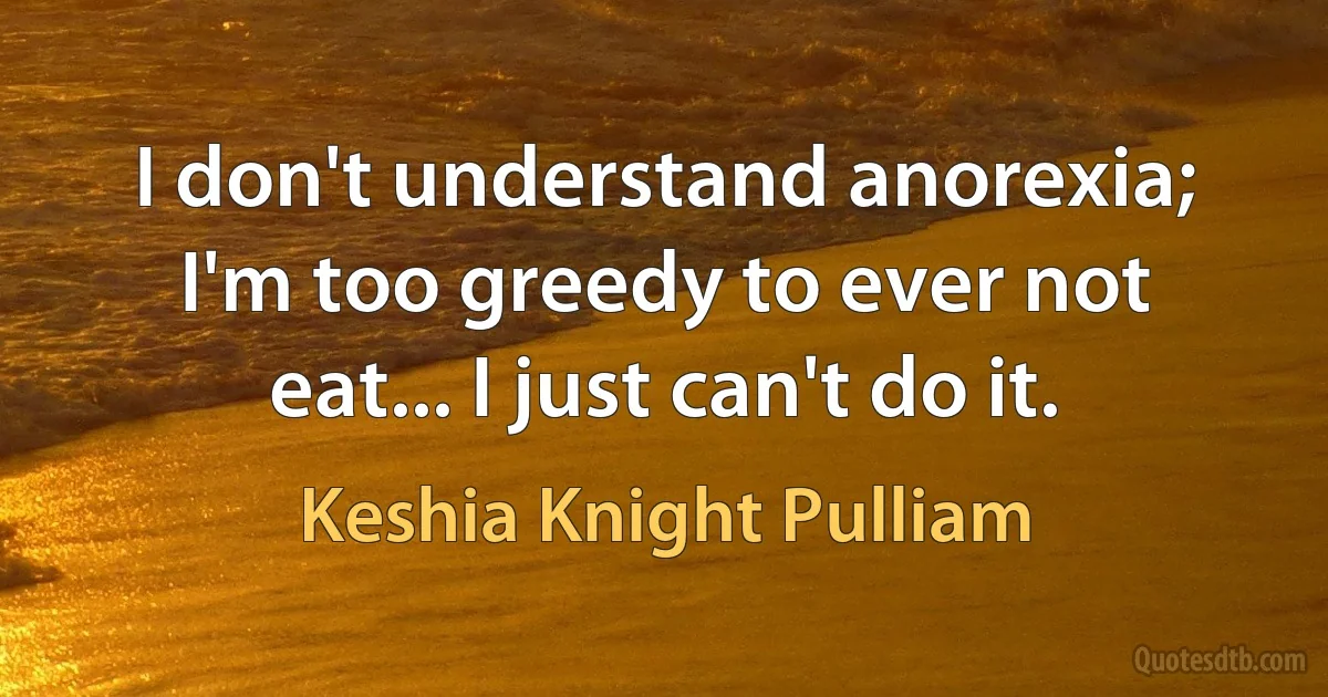 I don't understand anorexia; I'm too greedy to ever not eat... I just can't do it. (Keshia Knight Pulliam)