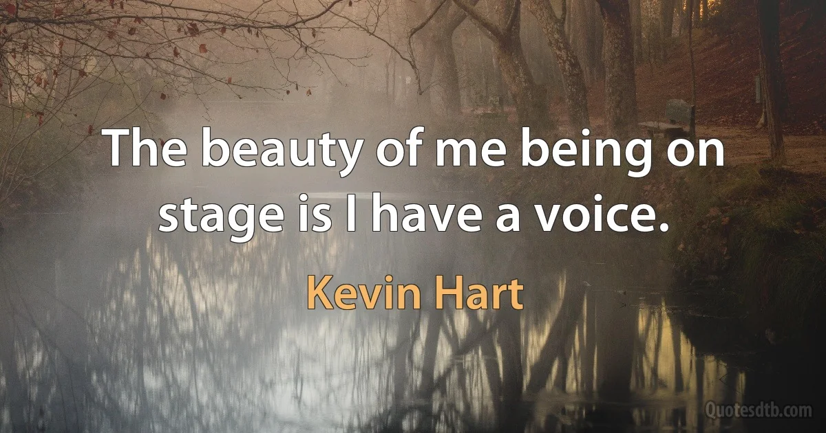 The beauty of me being on stage is I have a voice. (Kevin Hart)