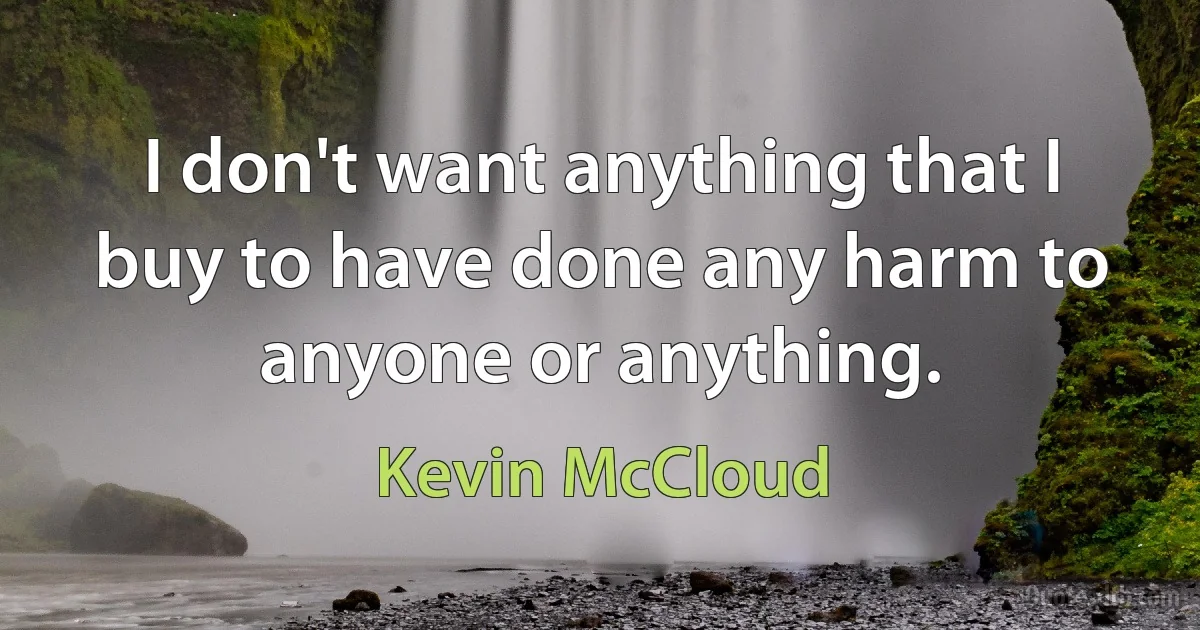 I don't want anything that I buy to have done any harm to anyone or anything. (Kevin McCloud)