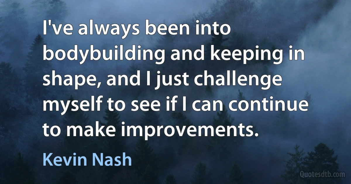 I've always been into bodybuilding and keeping in shape, and I just challenge myself to see if I can continue to make improvements. (Kevin Nash)