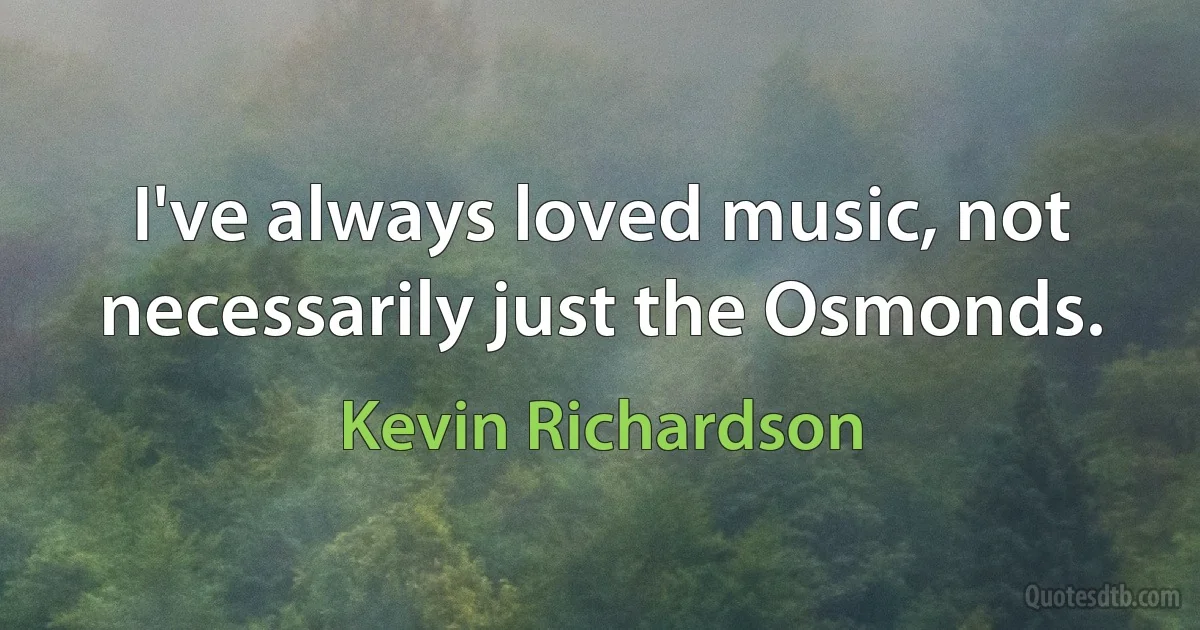 I've always loved music, not necessarily just the Osmonds. (Kevin Richardson)