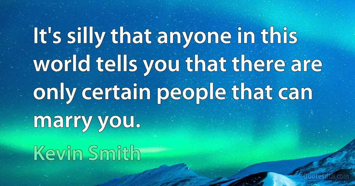 It's silly that anyone in this world tells you that there are only certain people that can marry you. (Kevin Smith)