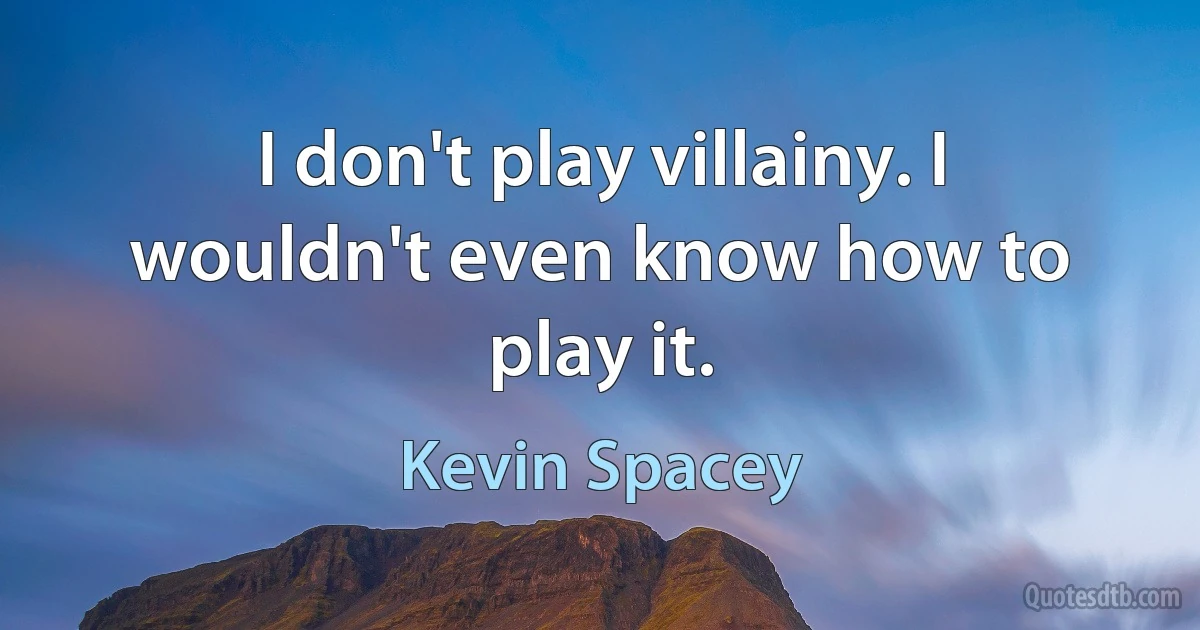 I don't play villainy. I wouldn't even know how to play it. (Kevin Spacey)