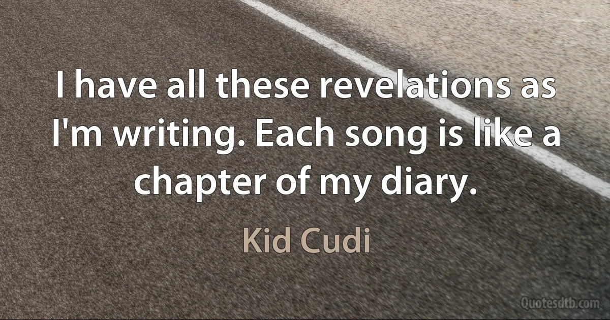 I have all these revelations as I'm writing. Each song is like a chapter of my diary. (Kid Cudi)