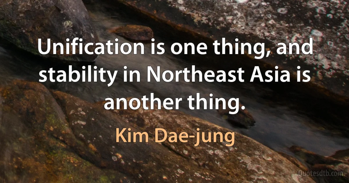 Unification is one thing, and stability in Northeast Asia is another thing. (Kim Dae-jung)