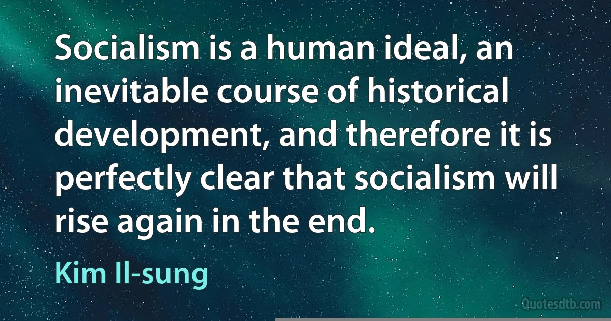 Socialism is a human ideal, an inevitable course of historical development, and therefore it is perfectly clear that socialism will rise again in the end. (Kim Il-sung)